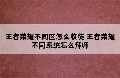 王者荣耀不同区怎么收徒 王者荣耀不同系统怎么拜师